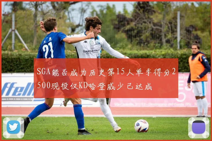 SGA能否成为历史第15人单季得分2500现役仅KD哈登威少已达成