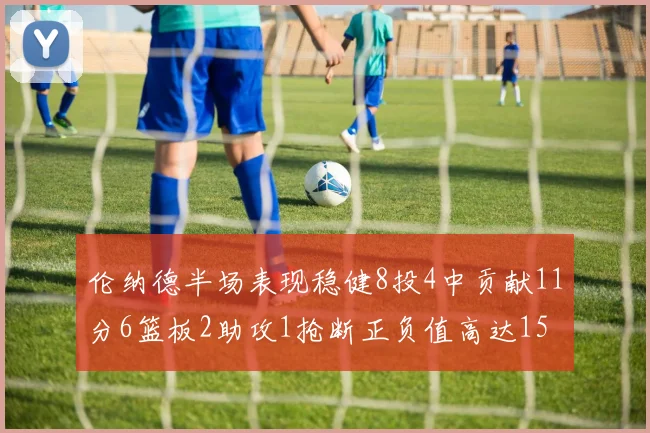 伦纳德半场表现稳健8投4中贡献11分6篮板2助攻1抢断正负值高达15