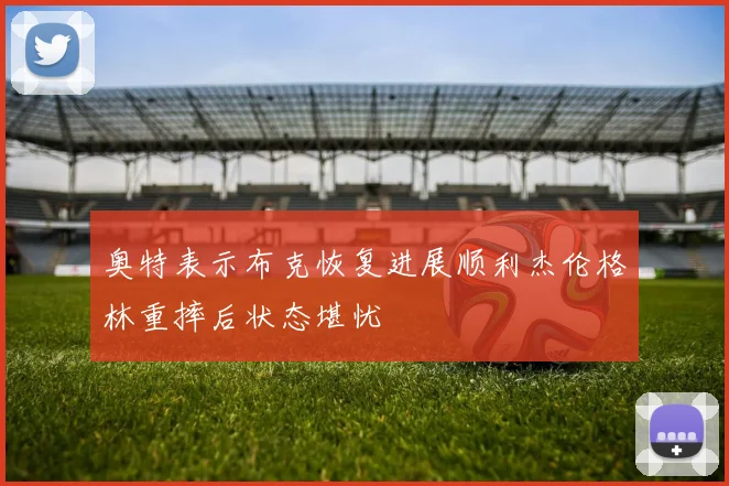 奥特表示布克恢复进展顺利杰伦格林重摔后状态堪忧