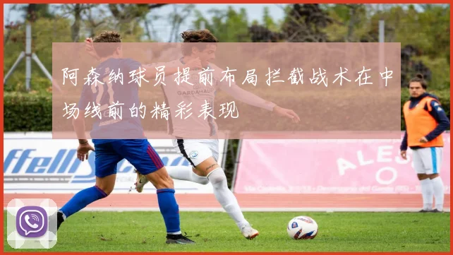 阿森纳球员提前布局拦截战术在中场线前的精彩表现