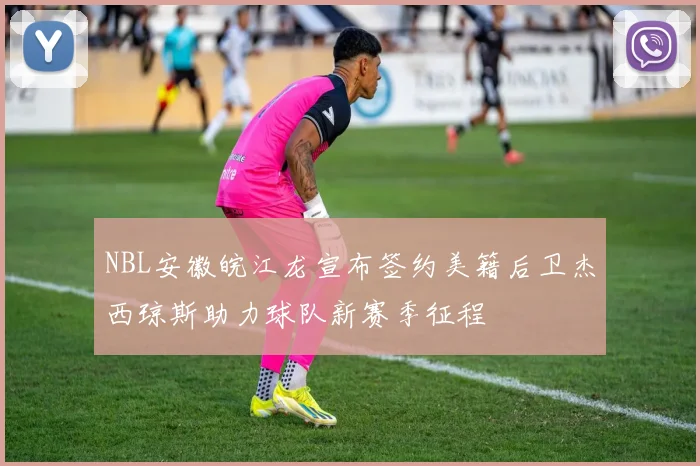 NBL安徽皖江龙宣布签约美籍后卫杰西琼斯助力球队新赛季征程