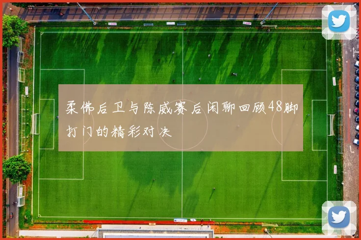 柔佛后卫与陈威赛后闲聊回顾48脚打门的精彩对决
