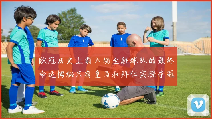 欧冠历史上前六场全胜球队的最终命运揭秘只有皇马和拜仁实现夺冠梦想