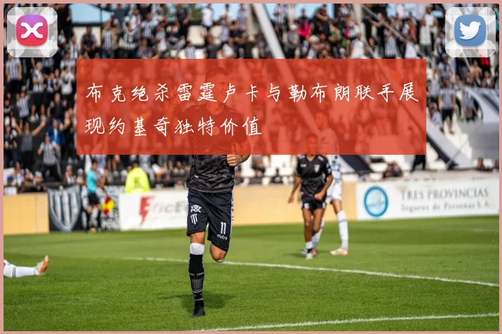 布克绝杀雷霆卢卡与勒布朗联手展现约基奇独特价值