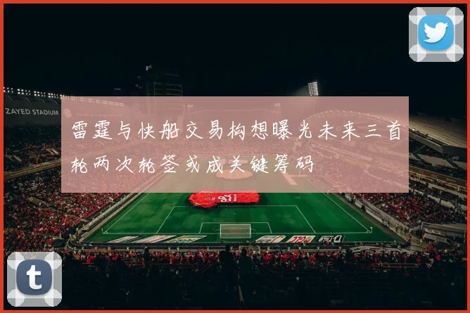 雷霆与快船交易构想曝光未来三首轮两次轮签或成关键筹码