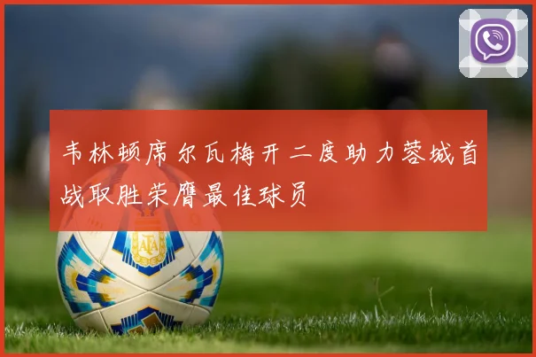 韦林顿席尔瓦梅开二度助力蓉城首战取胜荣膺最佳球员