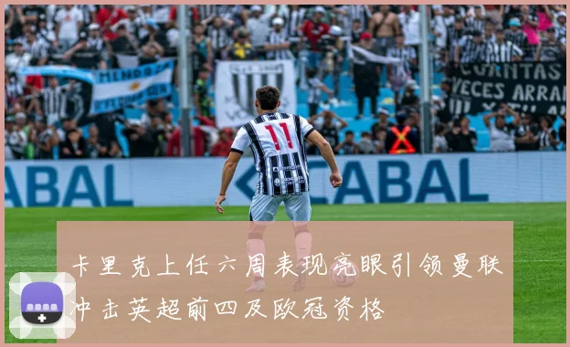 卡里克上任六周表现亮眼引领曼联冲击英超前四及欧冠资格