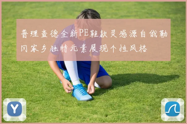 普理查德全新PE鞋款灵感源自俄勒冈家乡独特元素展现个性风格
