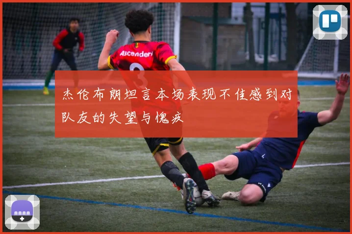 杰伦布朗坦言本场表现不佳感到对队友的失望与愧疚