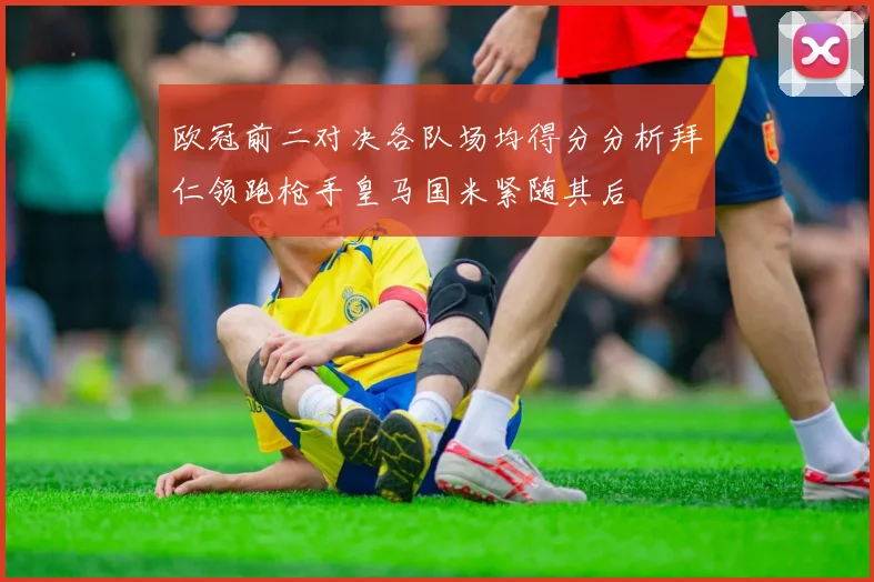 欧冠前二对决各队场均得分分析拜仁领跑枪手皇马国米紧随其后