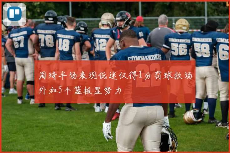 周琦半场表现低迷仅得1分罚球救场外加5个篮板显努力