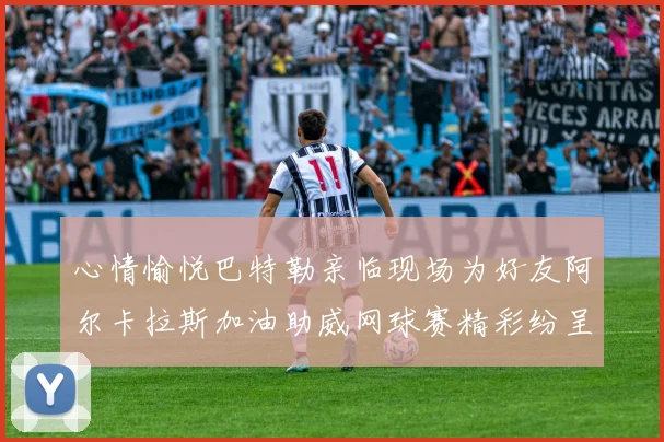 心情愉悦巴特勒亲临现场为好友阿尔卡拉斯加油助威网球赛精彩纷呈