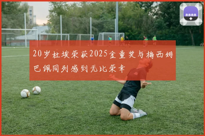 20岁杜埃荣获2025金童奖与梅西姆巴佩同列感到无比荣幸