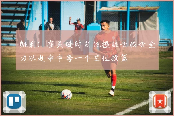 凯利：在关键时刻把握机会我会全力以赴命中每一个空位投篮