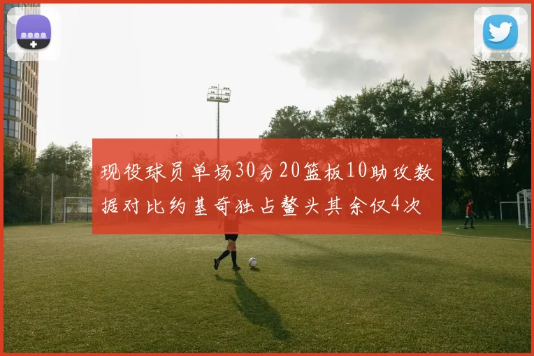 现役球员单场30分20篮板10助攻数据对比约基奇独占鳌头其余仅4次