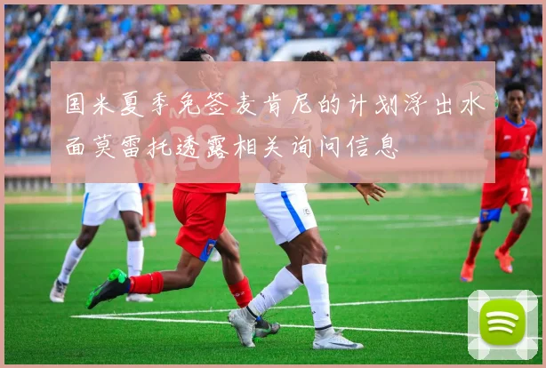 国米夏季免签麦肯尼的计划浮出水面莫雷托透露相关询问信息