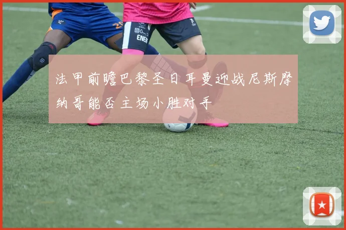 法甲前瞻巴黎圣日耳曼迎战尼斯摩纳哥能否主场小胜对手