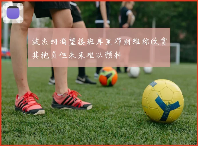 波杰姆渴望接班库里邓利维称欣赏其抱负但未来难以预料