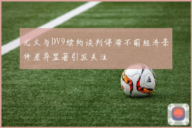 尤文与DV9续约谈判停滞不前经济条件差异显著引发关注