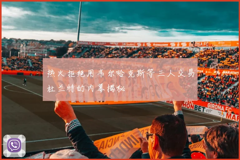 热火拒绝用韦尔哈克斯等三人交易杜兰特的内幕揭秘