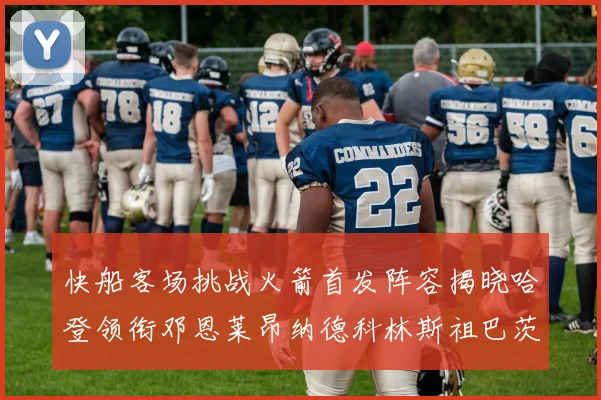 快船客场挑战火箭首发阵容揭晓哈登领衔邓恩莱昂纳德科林斯祖巴茨共战强敌