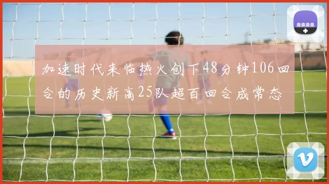 加速时代来临热火创下48分钟106回合的历史新高25队超百回合成常态