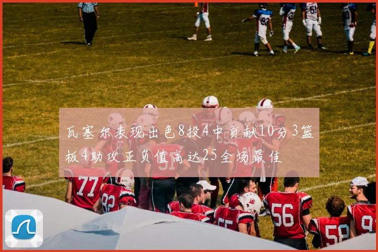 瓦塞尔表现出色8投4中贡献10分3篮板4助攻正负值高达25全场最佳