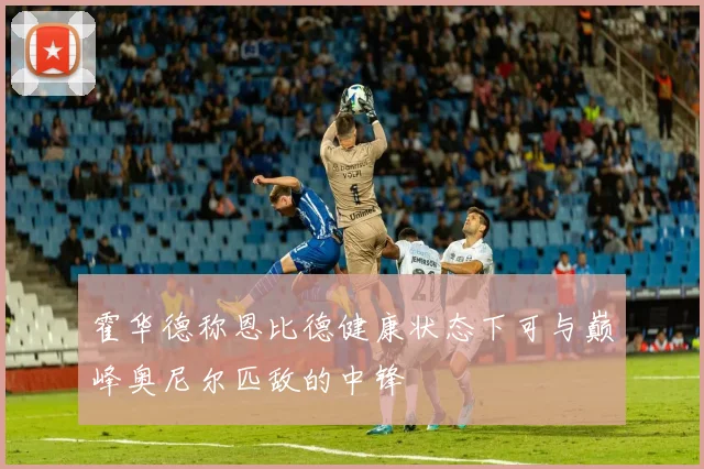 霍华德称恩比德健康状态下可与巅峰奥尼尔匹敌的中锋