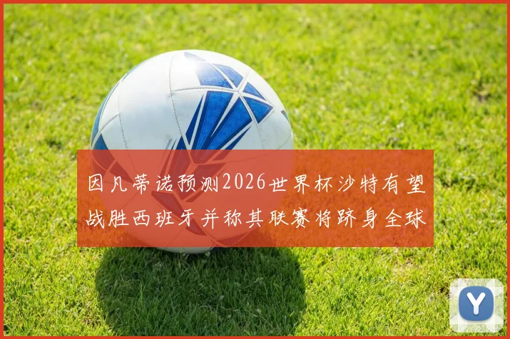 因凡蒂诺预测2026世界杯沙特有望战胜西班牙并称其联赛将跻身全球前三