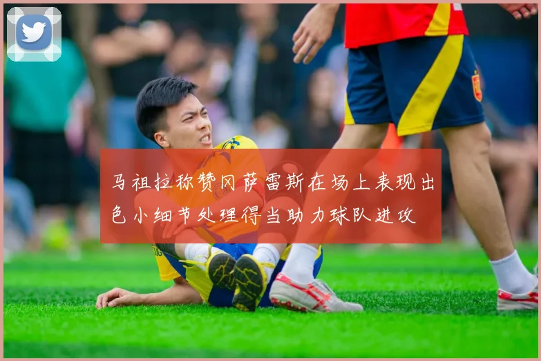 马祖拉称赞冈萨雷斯在场上表现出色小细节处理得当助力球队进攻