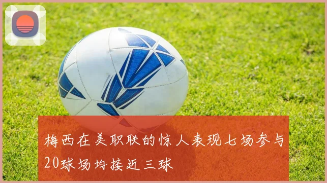 梅西在美职联的惊人表现七场参与20球场均接近三球